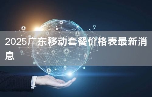 2025广东移动套餐价格表最新消息