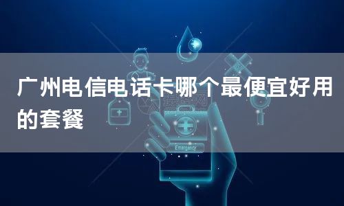 广州电信电话卡哪个最便宜好用的套餐
