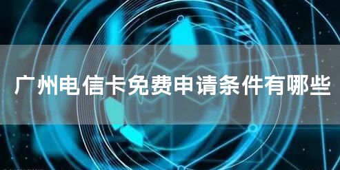 广州电信卡免费申请条件有哪些