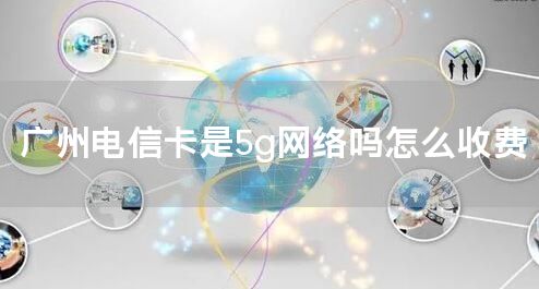 广州电信卡是5g网络吗怎么收费