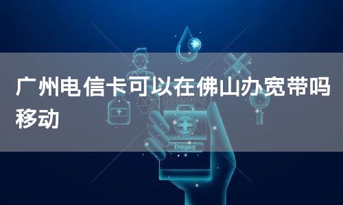 广州电信卡可以在佛山办宽带吗移动