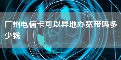广州电信卡可以异地办宽带吗多少钱
