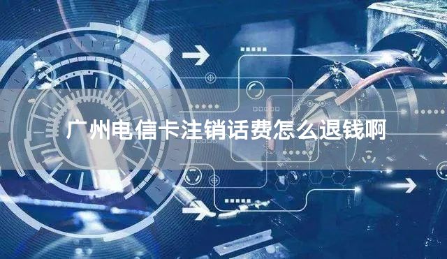广州电信卡注销话费怎么退钱啊