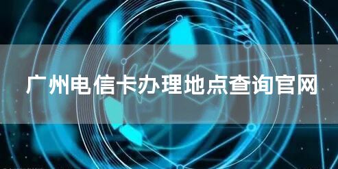 广州电信卡办理地点查询官网