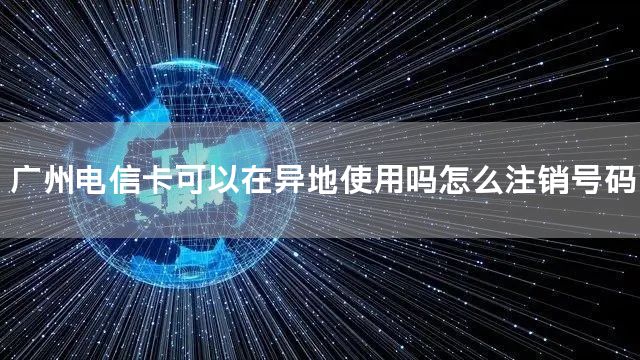 广州电信卡可以在异地使用吗怎么注销号码