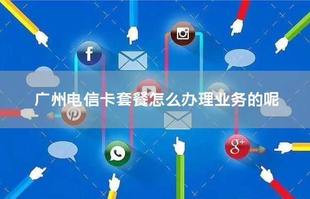 广州电信卡套餐怎么办理业务的呢