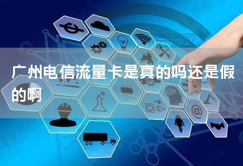 广州电信流量卡是真的吗还是假的啊
