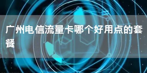 广州电信流量卡哪个好用点的套餐