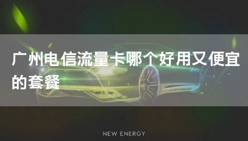 广州电信流量卡哪个好用又便宜的套餐