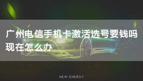 广州电信手机卡激活选号要钱吗现在怎么办