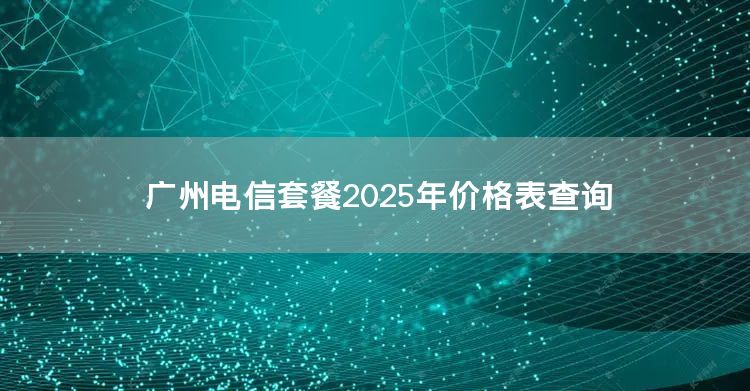 广州电信套餐2025年价格表查询