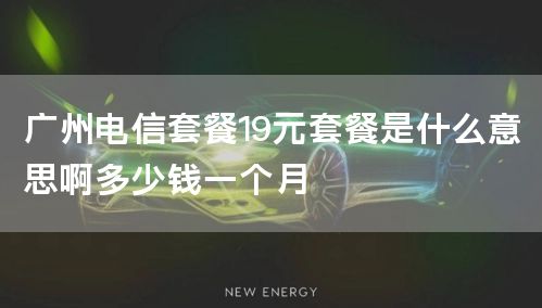 广州电信套餐19元套餐是什么意思啊多少钱一个月