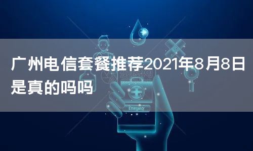 广州电信套餐推荐2021年8月8日是真的吗吗