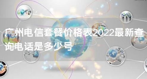 广州电信套餐价格表2022最新查询电话是多少号