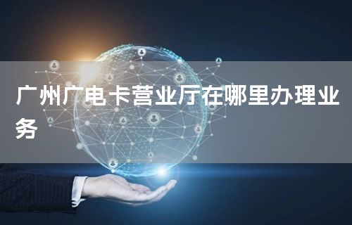 广州广电卡营业厅在哪里办理业务