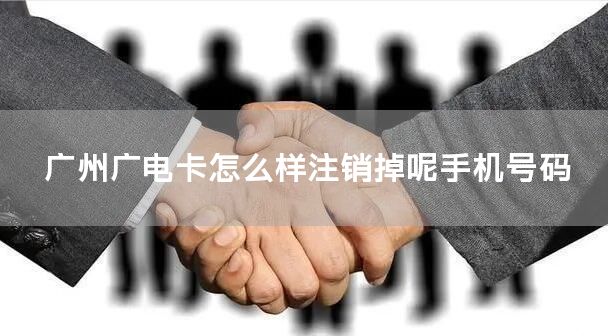 广州广电卡怎么样注销掉呢手机号码