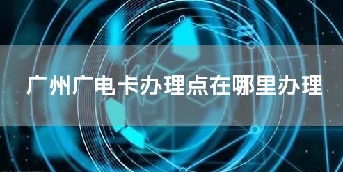 广州广电卡办理点在哪里办理