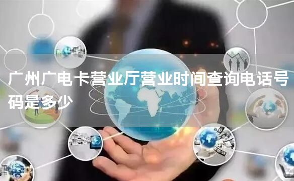 广州广电卡营业厅营业时间查询电话号码是多少