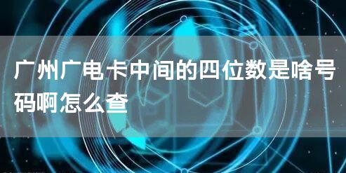 广州广电卡中间的四位数是啥号码啊怎么查