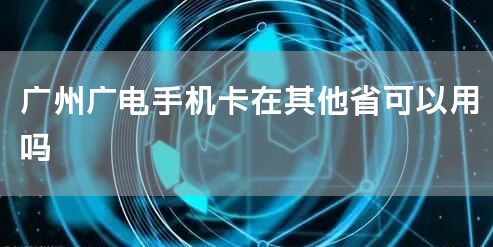 广州广电手机卡在其他省可以用吗