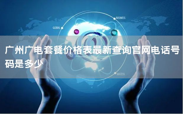 广州广电套餐价格表最新查询官网电话号码是多少