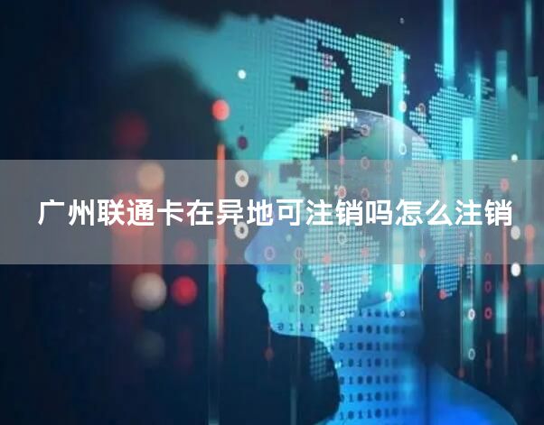 广州联通卡在异地可注销吗怎么注销