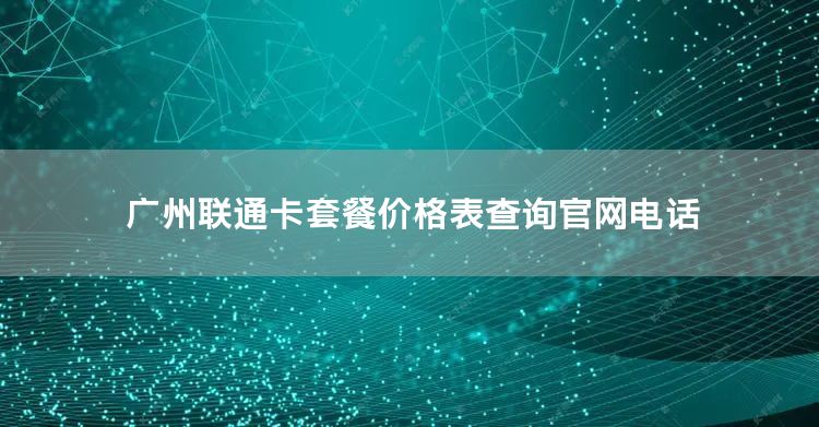 广州联通卡套餐价格表查询官网电话