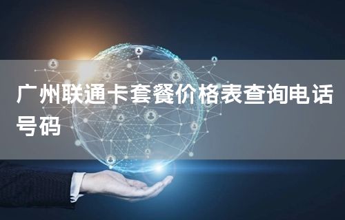 广州联通卡套餐价格表查询电话号码