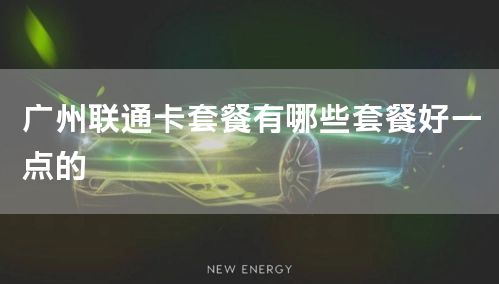 广州联通卡套餐有哪些套餐好一点的