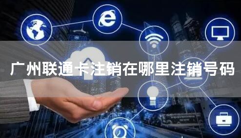 广州联通卡注销在哪里注销号码