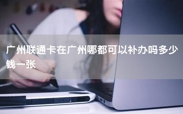 广州联通卡在广州哪都可以补办吗多少钱一张