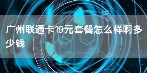 广州联通卡19元套餐怎么样啊多少钱