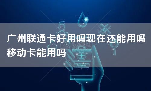 广州联通卡好用吗现在还能用吗移动卡能用吗