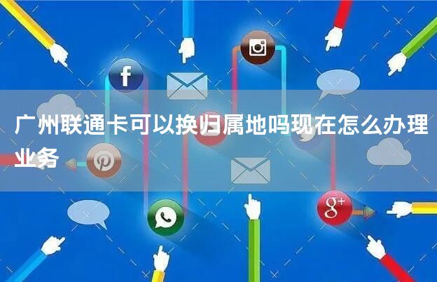 广州联通卡可以换归属地吗现在怎么办理业务