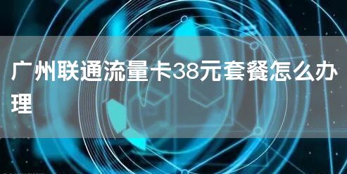 广州联通流量卡38元套餐怎么办理