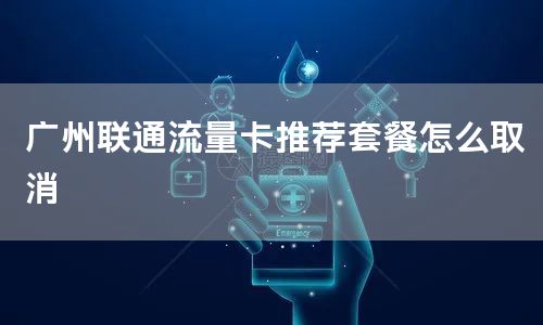 广州联通流量卡推荐套餐怎么取消