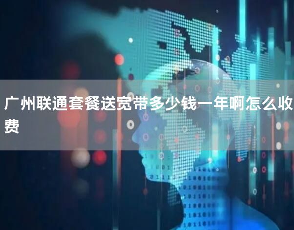 广州联通套餐送宽带多少钱一年啊怎么收费