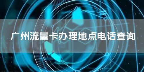 广州流量卡办理地点电话查询