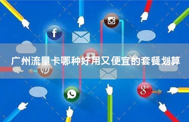 广州流量卡哪种好用又便宜的套餐划算