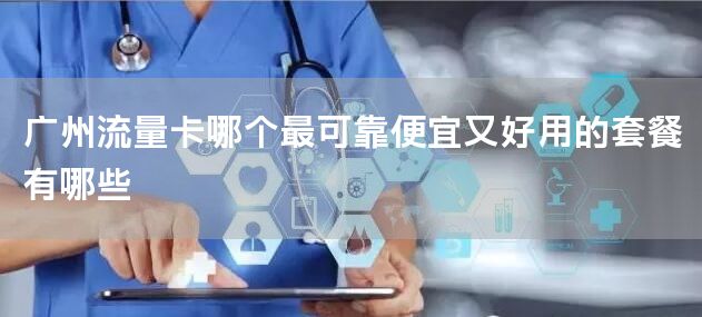 广州流量卡哪个最可靠便宜又好用的套餐有哪些