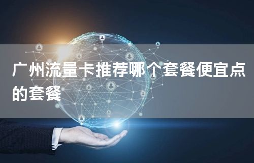 广州流量卡推荐哪个套餐便宜点的套餐