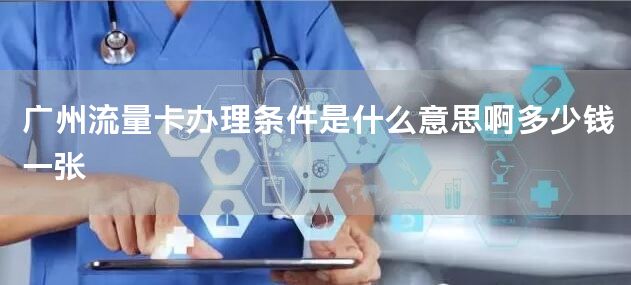 广州流量卡办理条件是什么意思啊多少钱一张