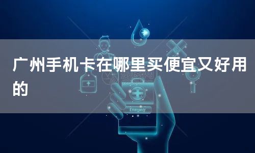 广州手机卡在哪里买便宜又好用的