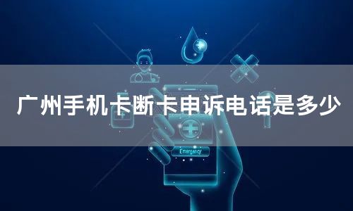 广州手机卡断卡申诉电话是多少