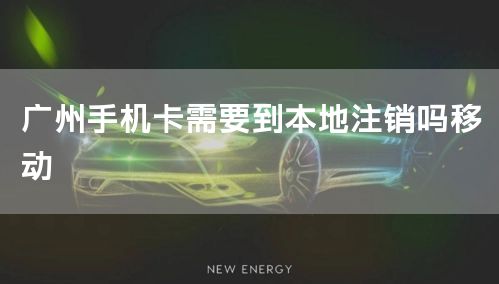 广州手机卡需要到本地注销吗移动