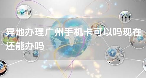 异地办理广州手机卡可以吗现在还能办吗