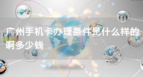 广州手机卡办理条件是什么样的啊多少钱