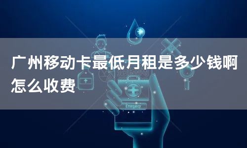 广州移动卡最低月租是多少钱啊怎么收费