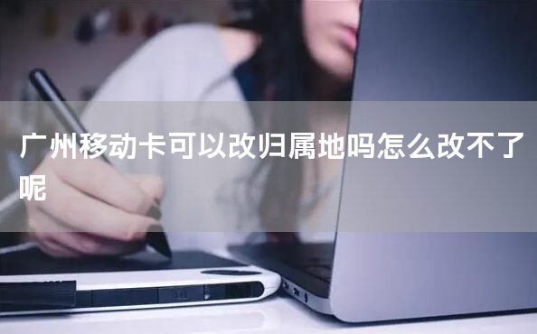 广州移动卡可以改归属地吗怎么改不了呢