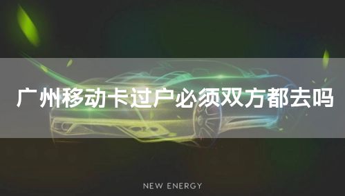 广州移动卡过户必须双方都去吗